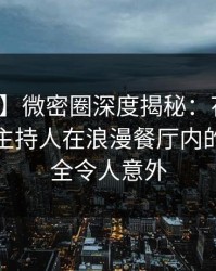 【速报】微密圈深度揭秘：花絮风波背后，主持人在浪漫餐厅内的角色完全令人意外