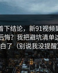 先别急着下结论，新91视频到底怎么用才不后悔？我把避坑清单这关踩明白了（别说我没提醒）