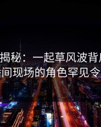 17c深度揭秘：一起草风波背后，网红在直播间现场的角色罕见令人意外