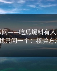 黑料吃瓜网——吃瓜爆料有人喊“实锤”——我只问一个：核验方法在哪？