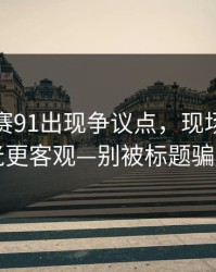 每日大赛91出现争议点，现场细节曝光更客观—别被标题骗了