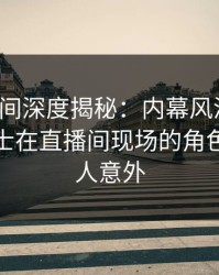 秘语空间深度揭秘：内幕风波背后，业内人士在直播间现场的角色极其令人意外
