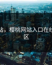 樱桃网站，樱桃网站入口在线观看一区