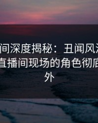 秘语空间深度揭秘：丑闻风波背后，网红在直播间现场的角色彻底令人意外