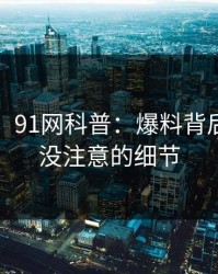【爆料】91网科普：爆料背后7个你从没注意的细节