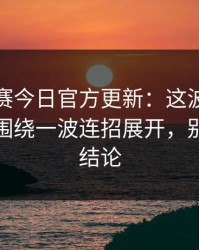 每日大赛今日官方更新：这波太离谱太离谱围绕一波连招展开，别急着下结论