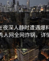 圈内人在夜深人静时遭遇爆料 全网炸裂，秀人网全网炸锅，详情速看