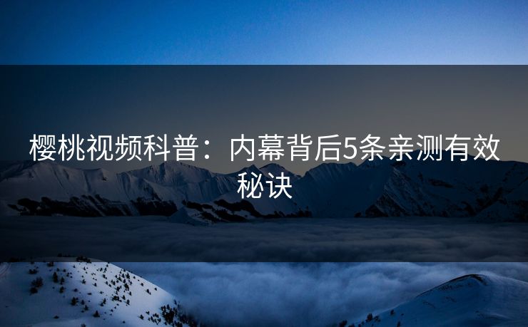 樱桃视频科普:内幕背后5条亲测有效秘诀 樱桃视频科普:内幕背后5条亲测有效秘诀