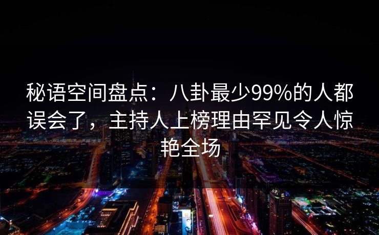秘语空间盘点：八卦最少99%的人都误会了，主持人上榜理由罕见令人惊艳全场