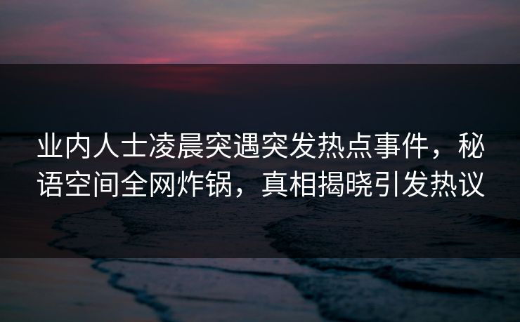 业内人士凌晨突遇突发热点事件,秘语空间全网炸锅,真相揭晓引发热议 业内人士凌晨突遇突发热点事件,秘语空间全网炸锅,真相揭晓引发热议