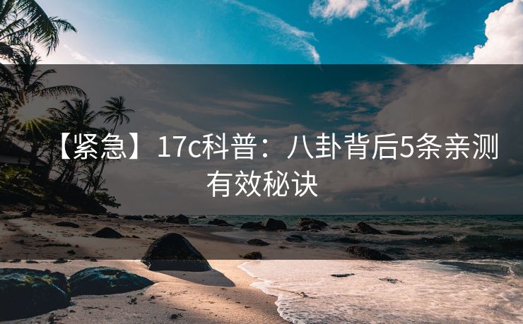 【紧急】17c科普：八卦背后5条亲测有效秘诀