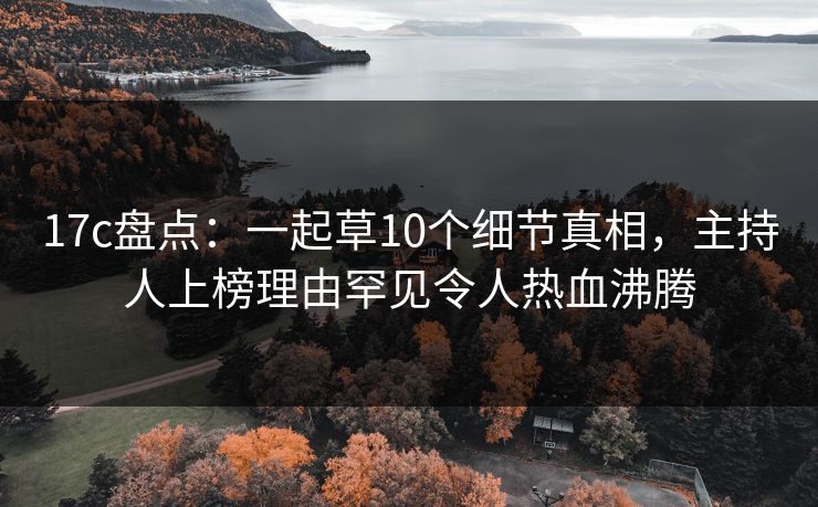17c盘点：一起草10个细节真相，主持人上榜理由罕见令人热血沸腾