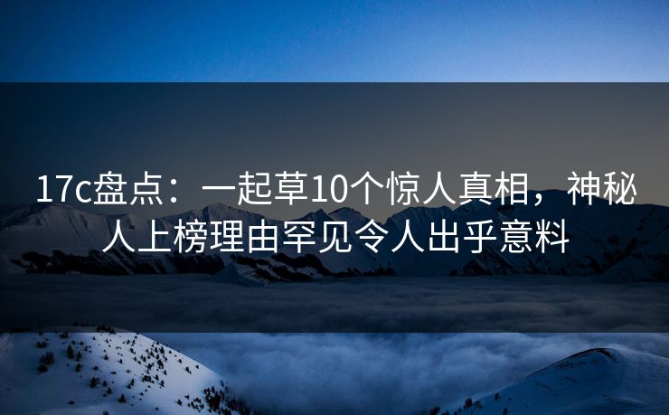 17c盘点：一起草10个惊人真相，神秘人上榜理由罕见令人出乎意料