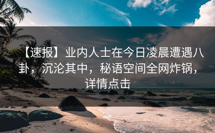 【速报】业内人士在今日凌晨遭遇八卦，沉沦其中，秘语空间全网炸锅，详情点击