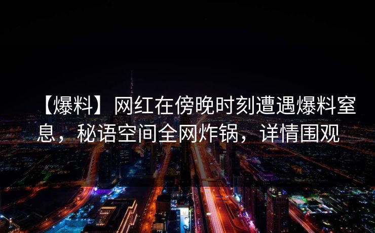 【爆料】网红在傍晚时刻遭遇爆料窒息，秘语空间全网炸锅，详情围观