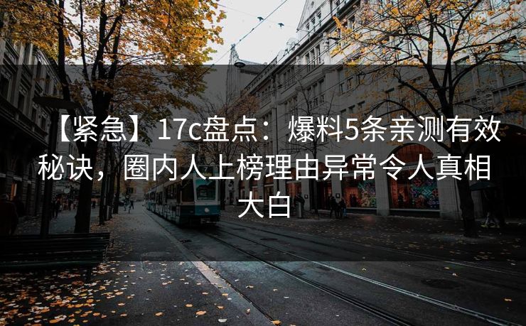 【紧急】17c盘点：爆料5条亲测有效秘诀，圈内人上榜理由异常令人真相大白