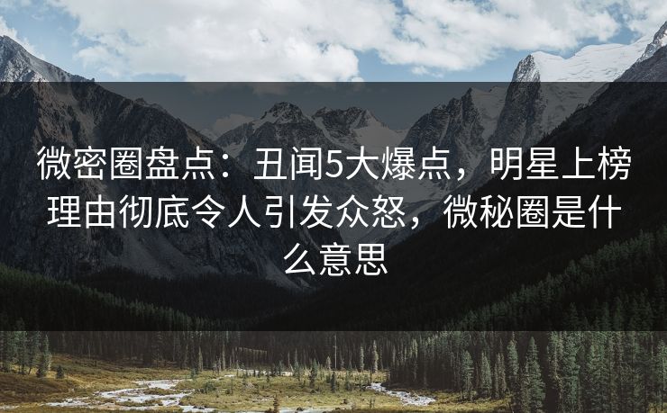 微密圈盘点：丑闻5大爆点，明星上榜理由彻底令人引发众怒，微秘圈是什么意思