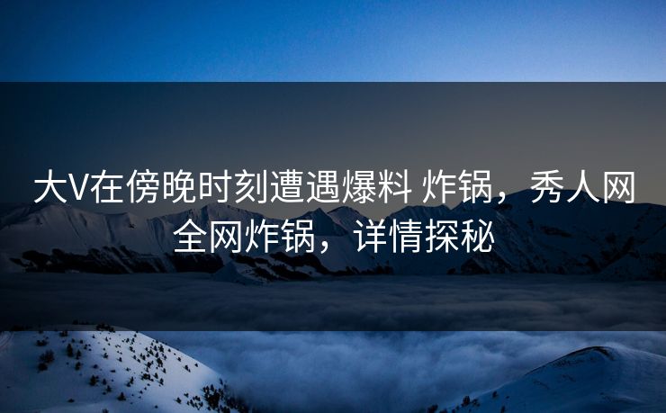 大V在傍晚时刻遭遇爆料 炸锅，秀人网全网炸锅，详情探秘