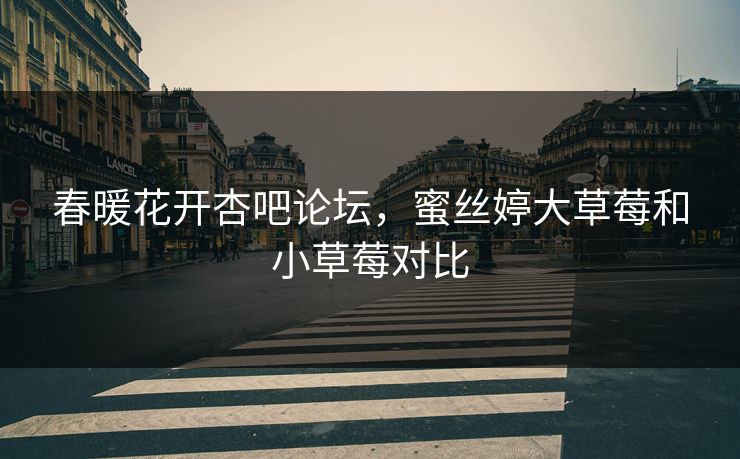 春暖花开杏吧论坛，蜜丝婷大草莓和小草莓对比