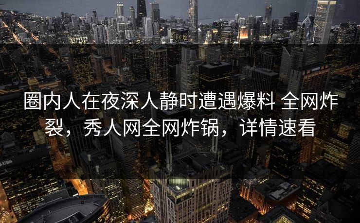 圈内人在夜深人静时遭遇爆料 全网炸裂，秀人网全网炸锅，详情速看