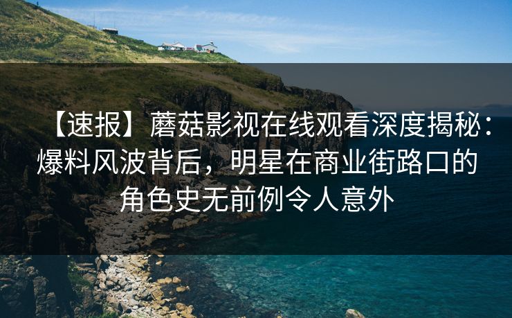 【速报】蘑菇影视在线观看深度揭秘：爆料风波背后，明星在商业街路口的角色史无前例令人意外