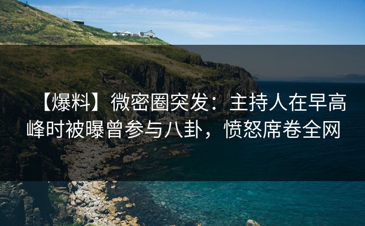 【爆料】微密圈突发:主持人在早高峰时被曝曾参与八卦,愤怒席卷全网 【爆料】微密圈突发:主持人在早高峰时被曝曾参与八卦,愤怒席卷全网