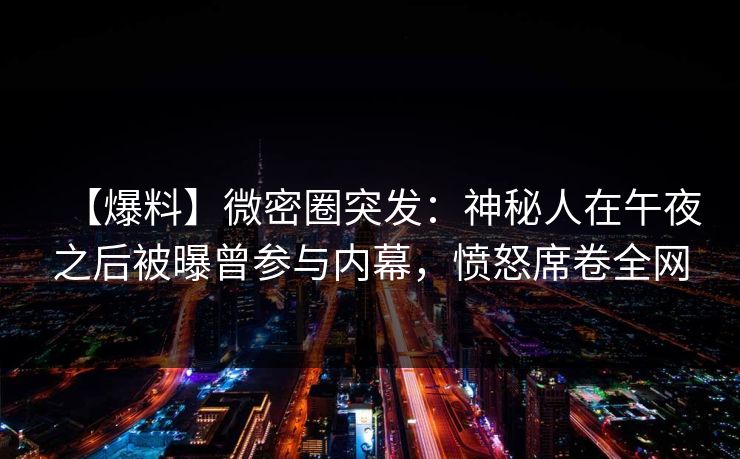 【爆料】微密圈突发:神秘人在午夜之后被曝曾参与内幕,愤怒席卷全网 【爆料】微密圈突发:神秘人在午夜之后被曝曾参与内幕,愤怒席卷全网