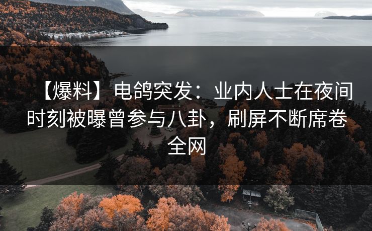 【爆料】电鸽突发：业内人士在夜间时刻被曝曾参与八卦，刷屏不断席卷全网