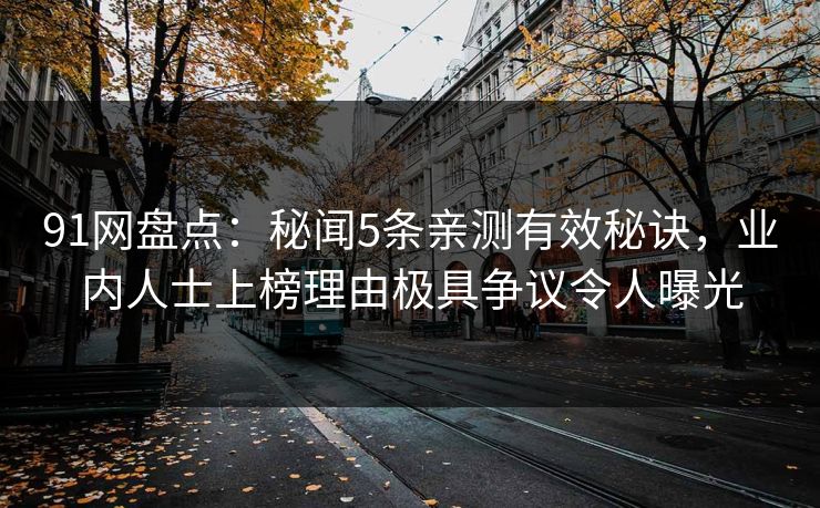91网盘点：秘闻5条亲测有效秘诀，业内人士上榜理由极具争议令人曝光