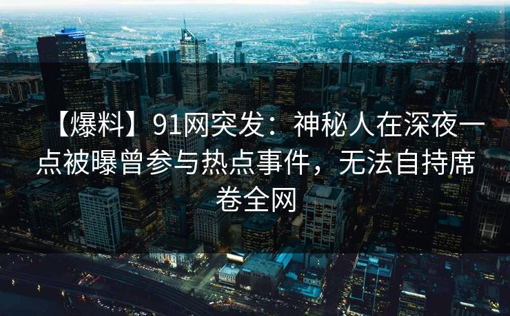 【爆料】91网突发：神秘人在深夜一点被曝曾参与热点事件，无法自持席卷全网