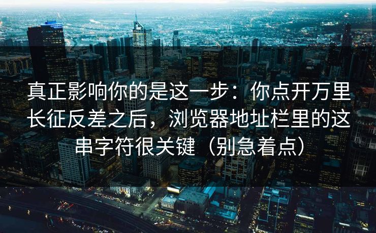 真正影响你的是这一步：你点开万里长征反差之后，浏览器地址栏里的这串字符很关键（别急着点）