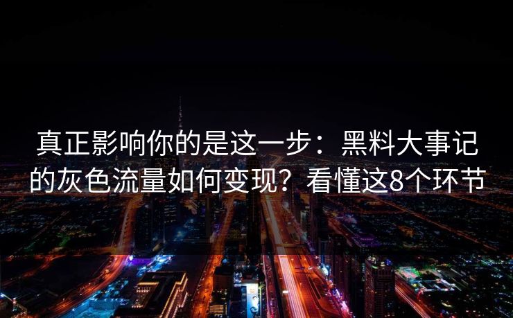 真正影响你的是这一步：黑料大事记的灰色流量如何变现？看懂这8个环节