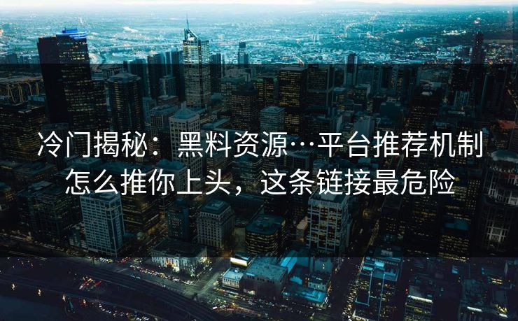 冷门揭秘：黑料资源…平台推荐机制怎么推你上头，这条链接最危险
