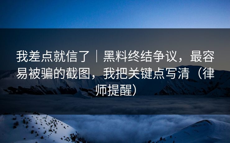 我差点就信了｜黑料终结争议，最容易被骗的截图，我把关键点写清（律师提醒）