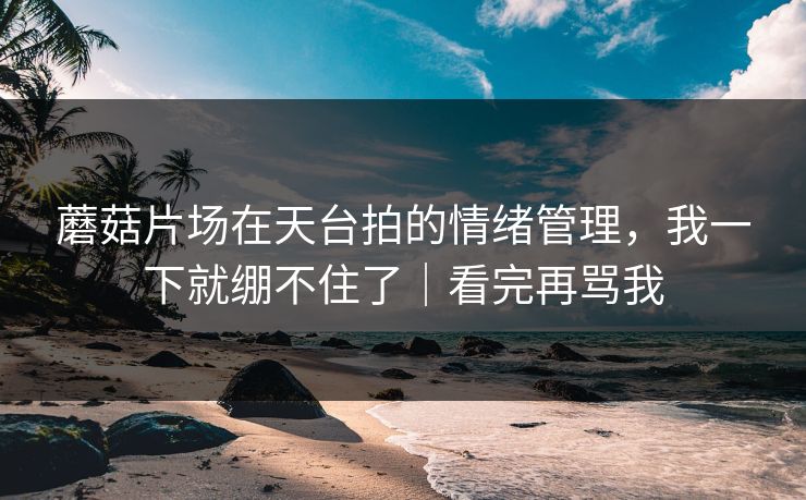 蘑菇片场在天台拍的情绪管理,我一下就绷不住了|看完再骂我 蘑菇片场在天台拍的情绪管理,我一下就绷不住了|看完再骂我