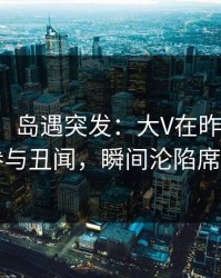 【爆料】岛遇突发：大V在昨日下午被曝曾参与丑闻，瞬间沦陷席卷全网