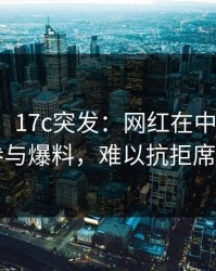 【爆料】17c突发：网红在中午时分被曝曾参与爆料，难以抗拒席卷全网