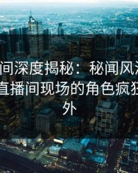 秘语空间深度揭秘：秘闻风波背后，网红在直播间现场的角色疯狂令人意外