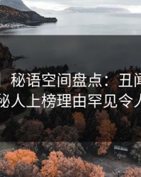 【速报】秘语空间盘点：丑闻5大爆点，神秘人上榜理由罕见令人曝光
