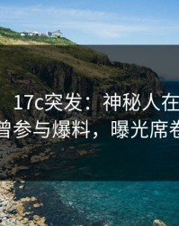 【爆料】17c突发：神秘人在傍晚时刻被曝曾参与爆料，曝光席卷全网