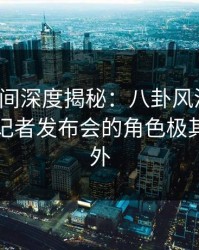 秘语空间深度揭秘：八卦风波背后，明星在记者发布会的角色极其令人意外