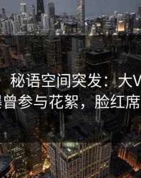 【爆料】秘语空间突发：大V在傍晚时刻被曝曾参与花絮，脸红席卷全网