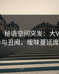 【爆料】秘语空间突发：大V在深夜被曝曾参与丑闻，暧昧蔓延席卷全网