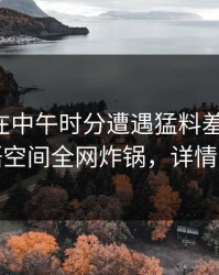 主持人在中午时分遭遇猛料羞涩难挡，秘语空间全网炸锅，详情了解