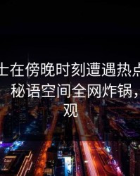 业内人士在傍晚时刻遭遇热点事件难以抗拒，秘语空间全网炸锅，详情围观