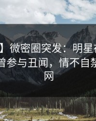 【爆料】微密圈突发：明星在今日凌晨被曝曾参与丑闻，情不自禁席卷全网