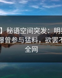 【爆料】秘语空间突发：明星在中午时分被曝曾参与猛料，欲罢不能席卷全网