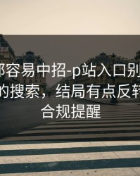 老用户都容易中招-p站入口别再乱点｜最安全的搜索，结局有点反转，先看合规提醒