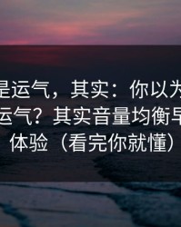 你以为是运气，其实：你以为51视频网站靠运气？其实音量均衡早就决定体验（看完你就懂）