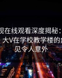 蘑菇影视在线观看深度揭秘：内幕风波背后，大V在学校教学楼的角色极少见令人意外